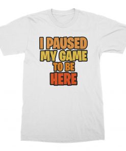 I Paused My Game To Be Here T-Shirt